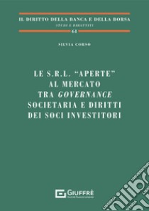 Le s.r.l. «aperte» al mercato tra governance societaria e diritti dei soci investitori libro di Corso Silvia