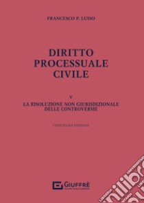 Diritto processuale civile. Vol. 5: La risoluzione non giurisdizionale delle controversie libro di Luiso Francesco Paolo