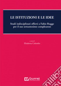 Le istituzioni e le idee. Studi indisciplinati offerti a Fabio Rugge per il suo settantesimo compleanno libro di Colombo E. (cur.)