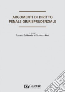 Argomenti di diritto penale giurisprudenziale libro di Epidendio T. E. (cur.); Rosi E. (cur.)