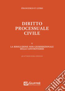 Diritto processuale civile. Vol. 5: La risoluzione non giurisdizionale delle controversie libro di Luiso Francesco Paolo