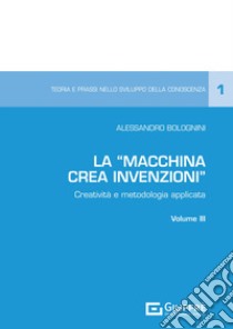 La «Macchina Crea Invenzioni». Creatività e metodologia applicata. Vol. 3 libro di Bolognini Alessandro