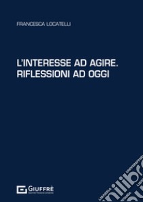 L'interesse ad agire. Riflessioni ad oggi libro di Locatelli Francesca