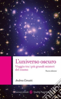 L'universo oscuro. Viaggio tra i più grandi misteri del cosmo. Nuova ediz. libro di Cimatti Andrea