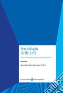 Sociologia delle arti. Musei, memoria e performance digitali libro di Tota Anna Lisa; De Feo Antonietta
