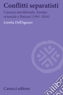 Conflitti separatisti. Caucaso Meridionale, Europa Orientale e Balcani (1991-2014) libro di Dell'Aguzzo Loretta