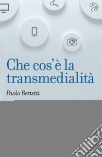 Che cos'è la transmedialità libro di Bertetti Paolo