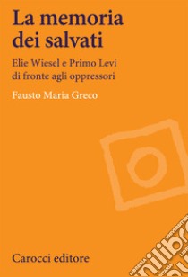 La memoria dei salvati. Elie Wiesel e Primo Levi di fronte agli oppressori libro di Greco Fausto Maria