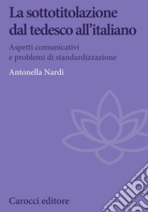 La sottotitolazione dal tedesco all'italiano. Aspetti comunicativi e problemi di standardizzazione libro di Nardi Antonella