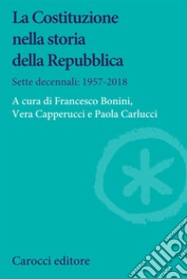 La Costituzione nella storia della Repubblica. Sette decennali: 1957-2018 libro di Bonini F. (cur.); Capperucci V. (cur.); Carlucci P. (cur.)