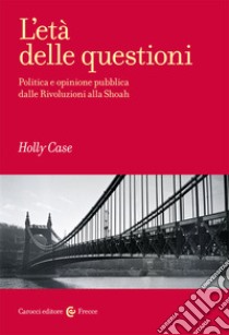 L'età delle questioni. Politica e opinione pubblica dalle Rivoluzioni alla Shoah libro di Case Holly