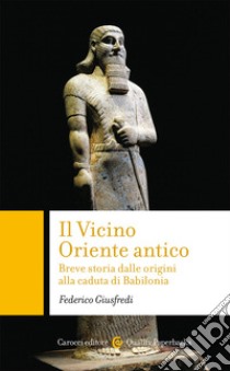 Il Vicino Oriente antico. Breve storia dalle origini alla caduta di Babilonia libro di Giusfredi Federico