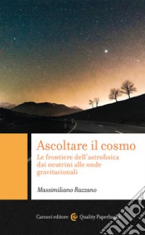 Ascoltare il cosmo. Le frontiere dell'astrofisica dai neutrini alle onde gravitazionali libro di Razzano Massimiliano