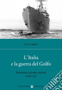 L'Italia e la guerra del golfo. Istituzioni, partiti, società (1990-91) libro di Ciglioni Laura