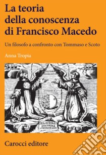 La teoria della conoscenza di Francisco Macedo. Un filosofo a confronto con Tommaso e Scoto libro di Tropia Anna