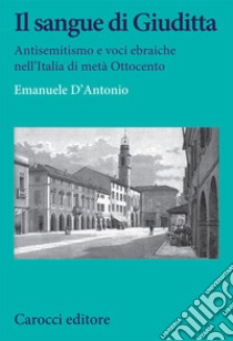 Il sangue di Giuditta. Antisemitismo e voci ebraiche nell'Italia di metà Ottocento libro di D'Antonio Emanuele