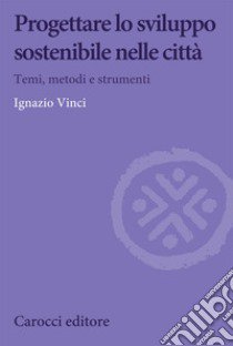 Progettare lo sviluppo sostenibile nelle città. Temi, metodi e strumenti libro di Vinci Ignazio