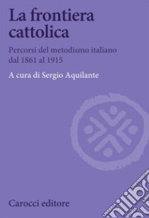 La frontiera cattolica. Percorsi del metodismo italiano dal 1861 al 1915 libro di Aquilante Sergio