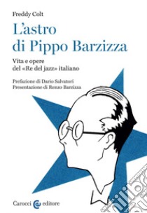 L'astro di Pippo Barzizza. Vita e opere del «Re del jazz» italiano libro di Colt Freddy