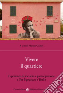 Vivere il quartiere. Esperienze di socialità e partecipazione a Tor Pignattara e Trullo libro di Ciampi M. (cur.)