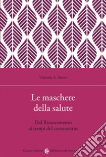 Le maschere della salute. Dal Rinascimento ai tempi del coronavirus libro di Sironi Vittorio A.