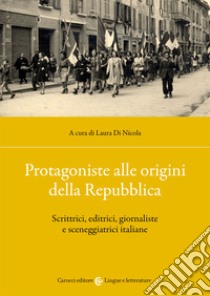 Protagoniste alle origini della Repubblica. Scrittrici, editrici, giornaliste e sceneggiatrici italiane libro di Di Nicola L. (cur.)