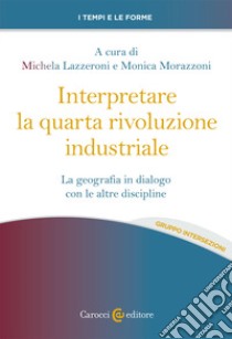 Interpretare la quarta rivoluzione industriale. La geografia in dialogo con le altre discipline libro di Lazzeroni M. (cur.); Morazzoni M. (cur.)
