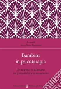 Bambini in psicoterapia. Un approccio adleriano tra psicoanalisi e neuroscienze libro di Bastianini A. M. (cur.)