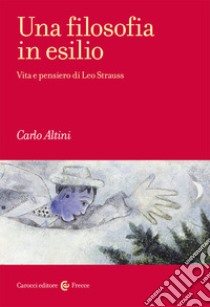 Una filosofia in esilio. Vita e pensiero di Leo Strauss libro di Altini Carlo