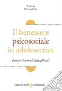 Il benessere psicosociale in adolescenza. Prospettive multidisciplinari libro di Albiero P. (cur.)