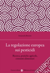 La regolazione europea sui pesticidi. Ricerca, pratiche agricole, consumi alimentari libro di Bozzini Emanuela