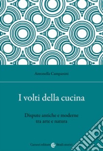 I volti della cucina. Dispute antiche e moderne tra arte e natura libro di Campanini Antonella