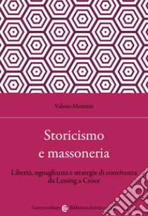 Storicismo e massoneria. Libertà, uguaglianza e strategie di convivenza da Lessing a Croce libro di Meattini Valerio