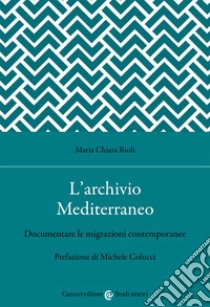 L'archivio Mediterraneo. Documentare le migrazioni contemporanee libro di Rioli Maria Chiara