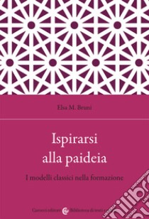 Ispirarsi alla paideia. I modelli classici nella formazione libro di Bruni Elsa M.