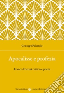 Apocalisse e profezia. Franco Fortini critico e poeta libro di Palazzolo Giuseppe