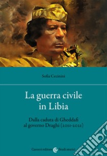 La guerra civile in Libia. Dalla caduta di Gheddafi al governo Draghi (2011-2021) libro di Cecinini Sofia