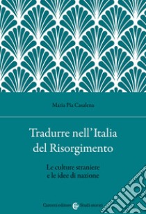 Tradurre nell'Italia del Risorgimento. Le culture straniere e le idee di nazione libro di Casalena Maria Pia