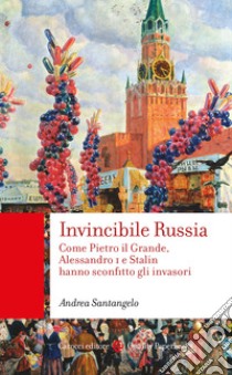 Invincibile Russia. Come Pietro il Grande, Alessandro I e Stalin hanno sconfitto gli invasori libro di Santangelo Andrea