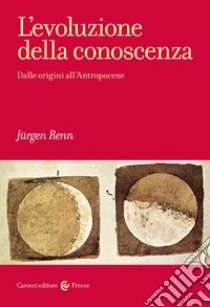 L'evoluzione della conoscenza. Dalle origini all'Antropocene libro di Renn Jürgen