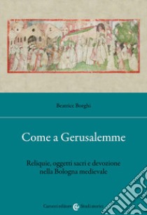 Come a Gerusalemme. Reliquie, oggetti sacri e devozione nella Bologna medievale libro di Borghi Beatrice