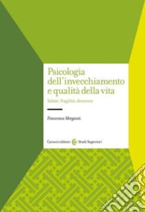 Psicologia dell'invecchiamento e qualità della vita. Salute, fragilità, demenze libro di Morganti Francesca