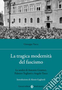 La tragica modernità del fascismo. Le analisi di Antonio Gramsci, Palmiro Togliatti e Angelo Tasca libro di Vacca Giuseppe