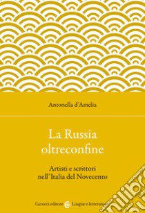 La Russia oltreconfine. Artisti e scrittori nell'Italia del Novecento libro di D'Amelia Antonella