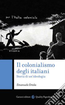 Il colonialismo degli italiani. Storia di un'ideologia libro di Ertola Emanuele