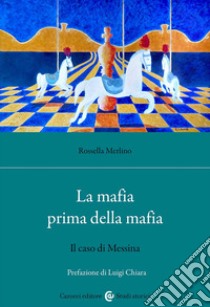 La mafia prima della mafia. Il caso di Messina libro di Merlino Rossella