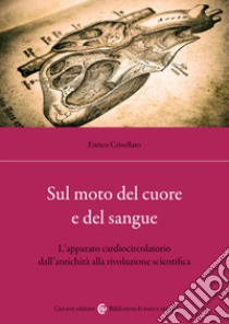 Sul moto del cuore e del sangue. L'apparato cardiocircolatorio dall'antichità alla rivoluzione scientifica libro di Crivellato Enrico