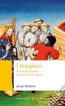 I templari. Storia di monaci in armi (1120-1312) libro di Mordenti Jacopo