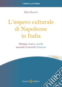 L'impero culturale di Napoleone in Italia. Stampa, teatro, scuola secondo il modello francese libro di Baccini Elisa