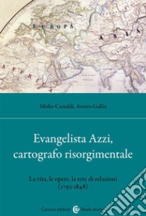 Evangelista Azzi, cartografo risorgimentale. La vita, le opere, la rete di relazioni (1793-1848) libro di Castaldi Mirko; Gallia Arturo